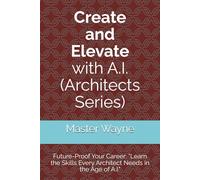 Create and Elevate with A.I. (Architects Series): Future-Proof Your Career: “Learn the Skills Every Architect Needs in the Age of A.I."