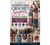 Create Fashionable Crochet Scarves for Modern Makers: Learn Professional Techniques for Crafting Stylish Scarves, Wraps, Cowls, and Everyday Handmade Fashion Accessories