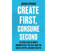 Create First, Consume Second: The Rebellious 25-Minute Morning Ritual That Will Make You Richer, Happier, And More Creative