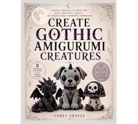 CREATE GOTHIC AMIGURUMI CREATURES: Spooky Crochet Patterns for Bats, Monsters, Ghosts, and Other Darkly Charming Companions