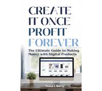 Create It Once Profit Forever: The Ultimate Guide to Making Money with Digital Products