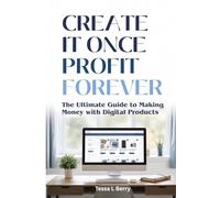 Create It Once Profit Forever: The Ultimate Guide to Making Money with Digital Products