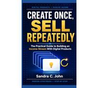 Create Once, Sell Repeatedly: The Practical Guide to Building an Income Stream With Digital Products