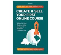 CREATE & SELL YOUR FIRST ONLINE COURSE: A Step-by-Step Guide to Build and Launch a Profitable Online Course. From Idea to First Course Sales. No Team, No Tech Skills, No Big Budget