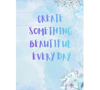 CREATE SOMETHING BEAUTIFUL EVERY DAY: Inspirational Notebook,Positive Affirmation and Motivational