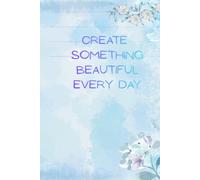 CREATE SOMETHING BEAUTIFUL EVERY DAY: Inspirational Notebook,Positive Affirmation and Motivational
