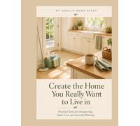 Create The Home You Really Want To Live In: Practical Tools for Decluttering, Home Care and Seasonal Planning