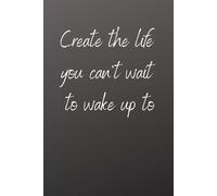 Create the Life You Can’t Wait to Wake Up To Notebook: Motivational Blank Journal for Writing, Notes, Ideas, Goals and Daily Inspiration