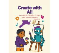 Create with AI!: Art • Music • Stories - Train Your Robot to Create! (Ages 8-12)