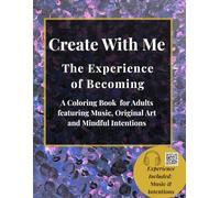 Create With Me: The Experience of Becoming: A Coloring Book for Adults featuring Music, Original Art, and Mindful Intentions