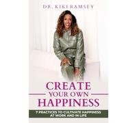Create Your Own Happiness: 7 Ways To Cultivate Happiness At Work and In Life