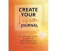 CREATE YOUR VISION JOURNAL: A Step-By-Step Guide To Empowering Your Future