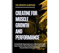 CREATINE FOR MUSCLE GROWTH AND PERFORMANCE: A Scientifically-Backed Approach to Enhancing Strength, Improving Recovery, Boosting Stamina, and Maximizing Natural Athletic Development Safely