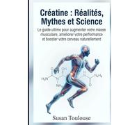 Créatine : Réalités, Mythes et Science: Décryptez les mythes, vainquez les peurs et découvrez les preuves scientifiques sur le supplément le plus efficace pour booster votre corps et votre cerveau.