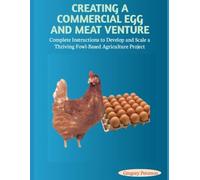 CREATING A COMMERCIAL EGG AND MEAT VENTURE: Complete Instructions to Develop and Scale a Thriving Fowl-Based Agriculture Project