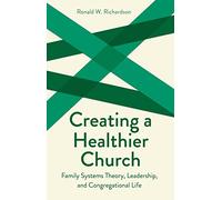 Creating a Healthier Church (Creative Pastoral Care and Counseling): Family Systems Theory, Leadership, and Congregational Life