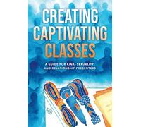 Creating Captivating Classes: A Guide for Kink, Sexuality, and Relationship Presenters