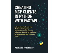 Creating MCP Clients in Python with FastAPI: A Step-by-Step Handbook for Designing, Implementing, Testing, Securing, Scaling, and Deploying MCP-Powered AI Agent Interfaces with Python and FastAPI