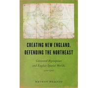 Creating New England, Defending the Northeast: Contested Algonquian and English Spatial Worlds, 1500-1700 (Native Americans of the Northeast)