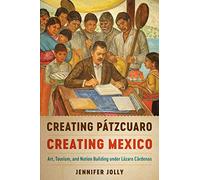 Creating Pátzcuaro, Creating Mexico: Art, Tourism, and Nation Building Under Lázaro Cárdenas