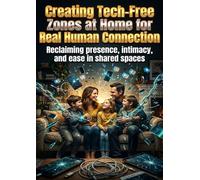 Creating Tech-Free Zones at Home for Real Human Connection: Reclaiming presence, intimacy, and ease in shared spaces