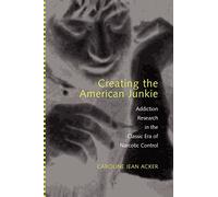 Creating the American Junkie: Addiction Research in the Classic Era of Narcotic Control