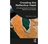 Creating the Reflective Habit: A Practical Guide for Coaches, Mentors and Leaders