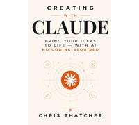 Creating with Claude: Bring Your Ideas to Life with AI: No Coding Required