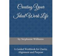 Creating Your Ideal Work Life: A Guided Workbook for Clarity, Alignment and Purpose