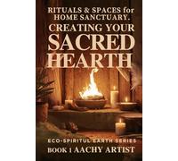CREATING YOUR SACRED HEARTH: RITUALS & SPACES fo HOME SANCTUARY. ECO-SPIRITUL EARTH SERIES BOOK 1