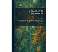 Creation by Evolution: A Consensus of Present-Day Knowledge as Set Forth by Leading Authorities in Non-Technical Language That All May Understand