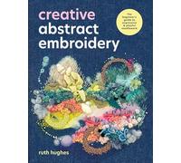 Creative Abstract Embroidery: A Beginner's Guide to Expressive and Playful Needlework: A Beginner's Guide to Expressive and Playful Needlework