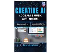 Creative AI: Code Art & Music with Neural Networks: An introductory guide to generative art, music, and creative coding using AI tools