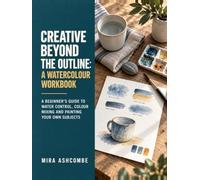 Creative Beyond the Outline: A Watercolour Workbook: A Beginner's Guide to Water Control, Colour Mixing and Painting Your Own Subjects