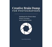 Creative Brain Dump for Photographers: Notebook for Photo Ideas, Shoot Concepts and Creative Notes: A Creative Photography Idea Journal for Planning ... Inspiration and Organizing Visual Concepts