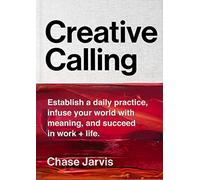 Creative Calling: Establish a Daily Practice, Infuse Your World with Meaning, and Succeed in Work + Life