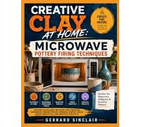 CREATIVE CLAY AT HOME: MICROWAVE POTTERY FIRING TECHNIQUES: Explore Accessible Methods for Finishing Handmade Ceramic Pieces Through Simple Tools, Smart Practices, and Artistic Projects