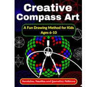 Creative Compass Art A Fun Drawing Method for Kids Ages 6-10 Mandalas, Rosettes and Geometric Patterns: Learn to Draw with a Compass - Step-by-Step Geometric Activities for Children Ages 6 to 10