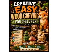 CREATIVE EASY WOOD CARVING FOR CHILDREN: Learn Beginner Whittling Through Fun Projects, Essential Skills, Safe Techniques, and Imaginative Wooden Creations