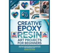 CREATIVE EPOXY RESIN ART PROJECTS FOR BEGINNERS: Easy Step-by-Step Techniques with Essential Tools Safety Tips and 40 Beautiful DIY Projects for Home Gifts and Small Business