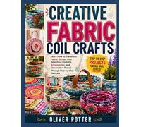 CREATIVE FABRIC COIL CRAFTS: Learn How to Transform Fabric Scraps into Beautiful Baskets, Accessories, and Decorative Pieces Through Step-by-Step Methods