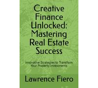 Creative Finance Unlocked: Mastering Real Estate Success: Innovative Strategies to Transform Your Property Investments