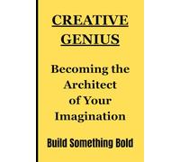 CREATIVE GENIUS: Becoming the Architect of Your Imagination. Build Something Bold: Building Bold Masterpieces for Friends, Family, Entrepreneurs, Artists, and the Brave