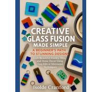 Creative Glass Fusion Made Simple: A Beginner’s Path to Stunning Designs: Craft Beautiful Jewelry, Tiles, and Home Décor Using Easy Kiln or Microwave Techniques