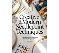 Creative & Modern Needlepoint Techniques: A Skill-Building Guide Featuring Over 100 Stitches, Patterns, and Modern Methods for Confident Tapestry Embroidery