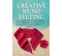 Creative Nuno Felting: Step-by-Step Projects, Techniques, Materials, Patterns, Troubleshooting, and Creative Ideas for Making Scarves, Shawls, Wearables, and Home Décor