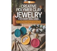 Creative Polymer Clay Jewelry for Every Skill Level: Step-by-Step Projects, Textures, and Techniques to Craft Stunning Modern Earrings, Pendants, and Wearable Art