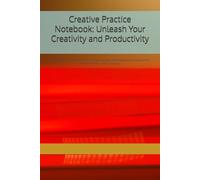 Creative Practice Notebook: Unleash Your Creativity and Productivity: Unlock Your Potential with this Inspirational and Motivational Journal for Artists, Writers, and Creatives