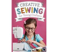 Creative Sewing for Young Crafters: Step-by-Step Projects, Hand and Machine Techniques, and Playful Ideas to Spark Imagination and Confidence in Kids