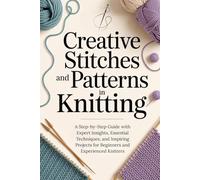 Creative Stitches and Patterns in Knitting: A Step-by-Step Guide with Expert Insights, Essential Techniques, and Inspiring Projects for Beginners and Experienced Knitters